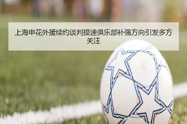上海申花外援续约谈判提速俱乐部补强方向引发多方关注