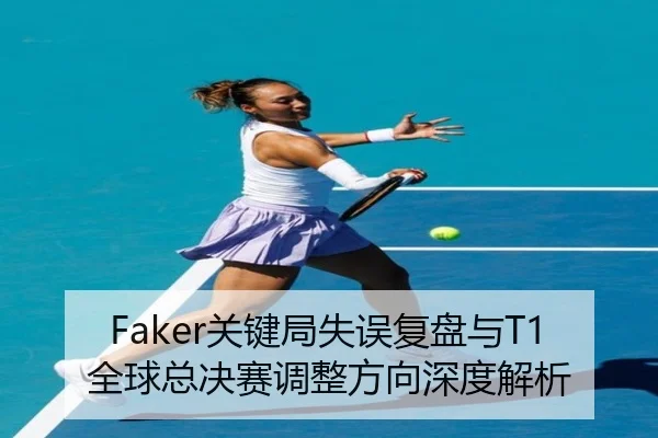 Faker关键局失误复盘与T1全球总决赛调整方向深度解析