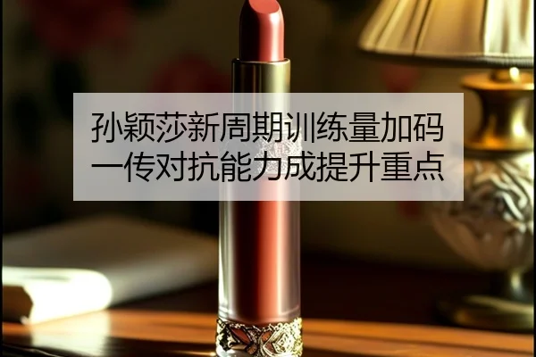 孙颖莎新周期训练量加码 一传对抗能力成提升重点