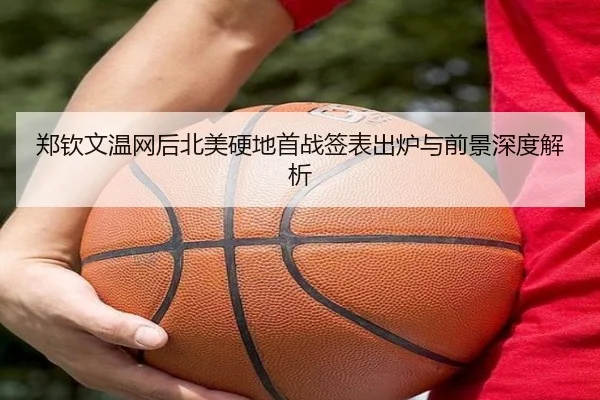 郑钦文温网后北美硬地首战签表出炉与前景深度解析
