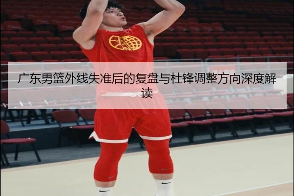 广东男篮外线失准后的复盘与杜锋调整方向深度解读